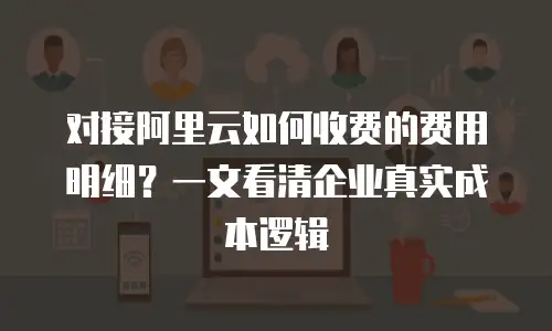 对接阿里云如何收费的费用明细？一文看清企业真实成本逻辑
