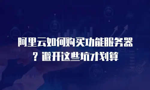 阿里云如何购买功能服务器？避开这些坑才划算