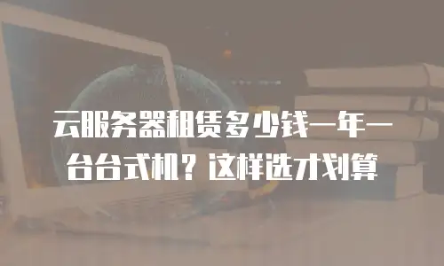 云服务器租赁多少钱一年一台台式机？这样选才划算