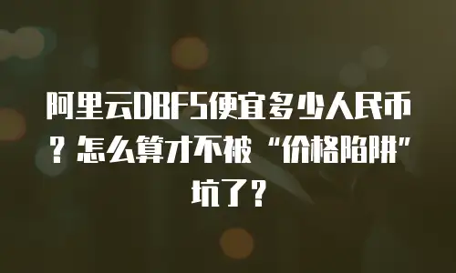 阿里云DBFS便宜多少人民币？怎么算才不被&ldquo;价格陷阱&rdquo;坑了？