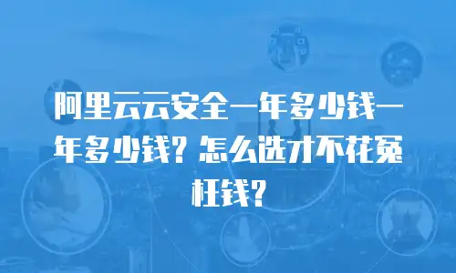 阿里云云安全一年多少钱一年多少钱？怎么选才不花冤枉钱？