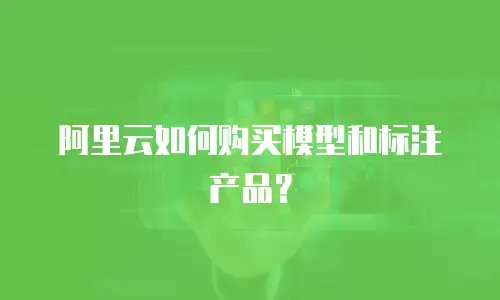 阿里云如何购买模型和标注产品？