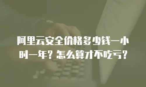阿里云安全价格多少钱一小时一年？怎么算才不吃亏？