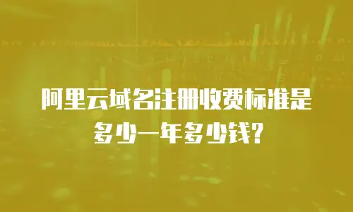 阿里云域名注册收费标准是多少一年多少钱？