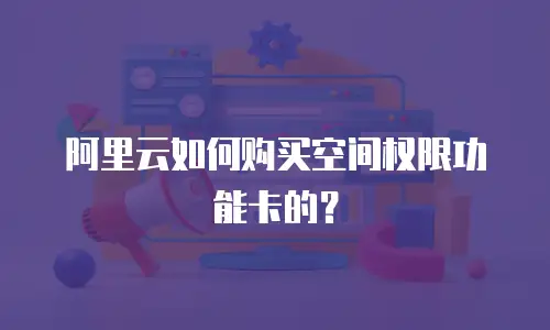 阿里云如何购买空间权限功能卡的？