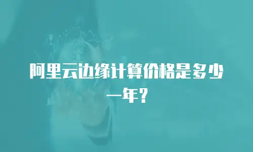 阿里云边缘计算价格是多少一年？