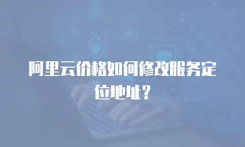 阿里云价格如何修改服务定位地址？