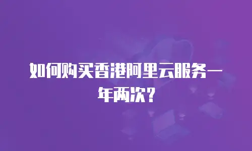 如何购买香港阿里云服务一年两次？