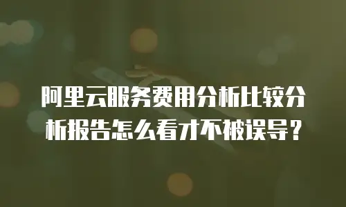 阿里云服务费用分析比较分析报告怎么看才不被误导？