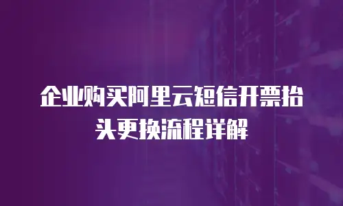企业购买阿里云短信开票抬头更换流程详解