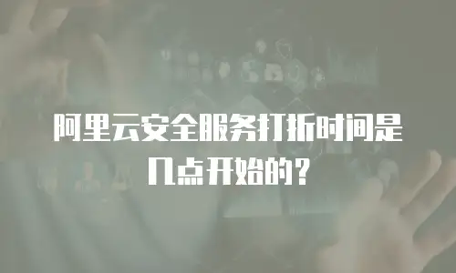 阿里云安全服务打折时间是几点开始的？