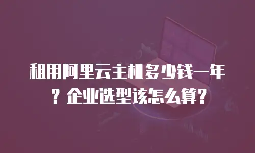 租用阿里云主机多少钱一年？企业选型该怎么算？