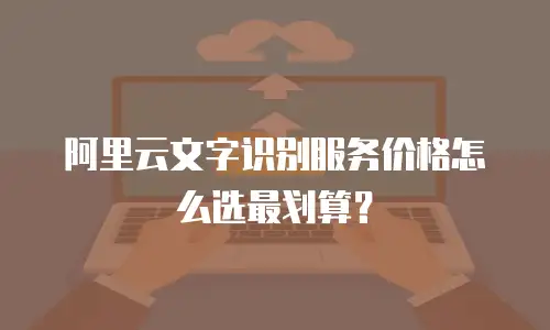 阿里云文字识别服务价格怎么选最划算？