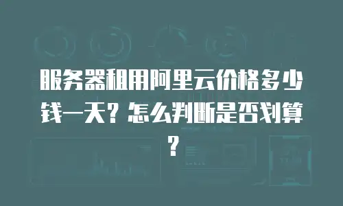 服务器租用阿里云价格多少钱一天？怎么判断是否划算？