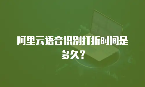 阿里云语音识别打折时间是多久？