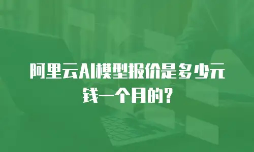 阿里云AI模型报价是多少元钱一个月的？