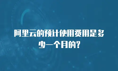 阿里云的预计使用费用是多少一个月的？