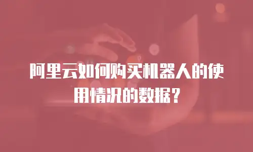 阿里云如何购买机器人的使用情况的数据？
