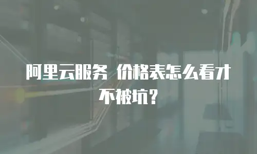 阿里云服务 价格表怎么看才不被坑？