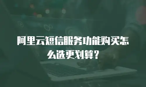 阿里云短信服务功能购买怎么选更划算？