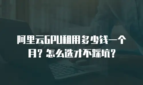 阿里云GPU租用多少钱一个月？怎么选才不踩坑？