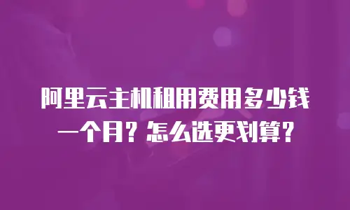 阿里云主机租用费用多少钱一个月？怎么选更划算？