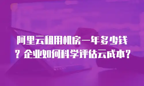 阿里云租用机房一年多少钱？企业如何科学评估云成本？