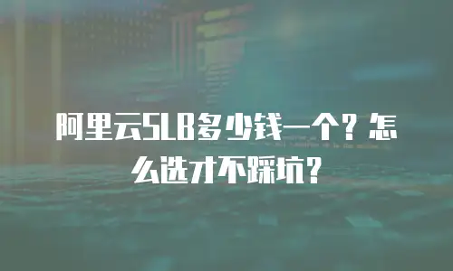 阿里云SLB多少钱一个？怎么选才不踩坑？