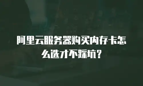 阿里云服务器购买内存卡怎么选才不踩坑？