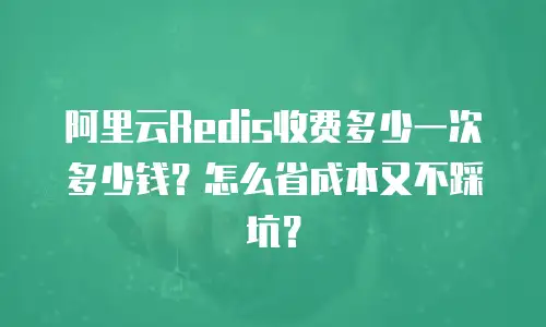 阿里云Redis收费多少一次多少钱？怎么省成本又不踩坑？