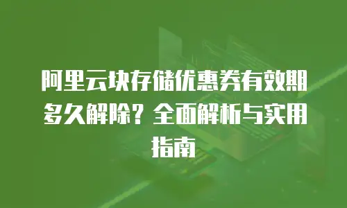 阿里云块存储优惠券有效期多久解除？全面解析与实用指南