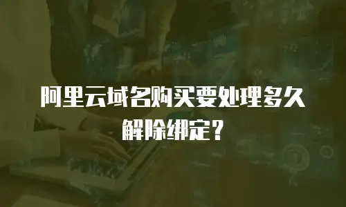 阿里云域名购买要处理多久解除绑定？