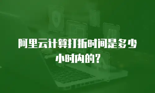 阿里云计算打折时间是多少小时内的？