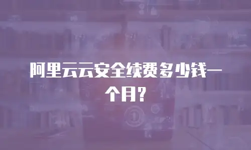 阿里云云安全续费多少钱一个月？