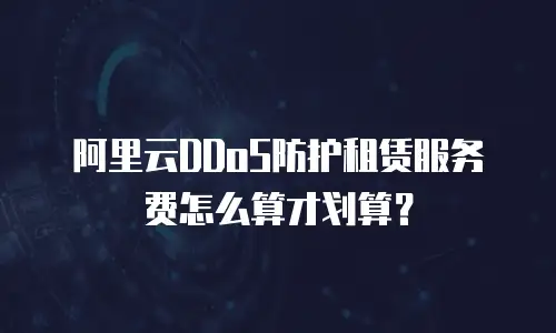 阿里云DDoS防护租赁服务费怎么算才划算？