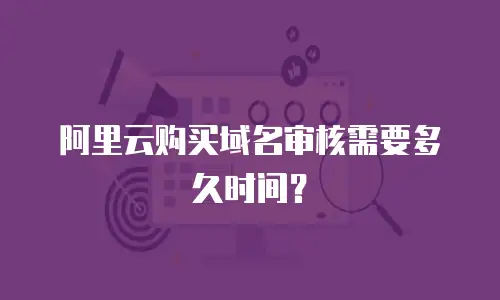 阿里云购买域名审核需要多久时间？