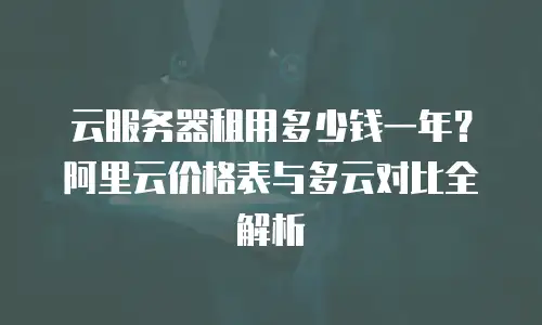 云服务器租用多少钱一年？阿里云价格表与多云对比全解析