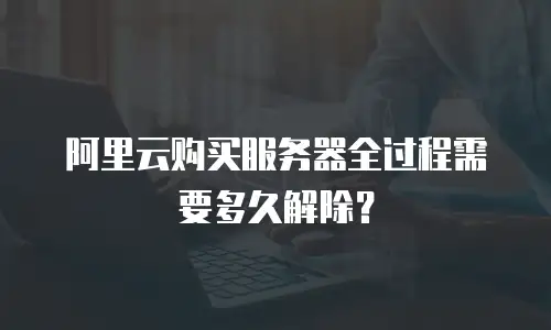 阿里云购买服务器全过程需要多久解除？
