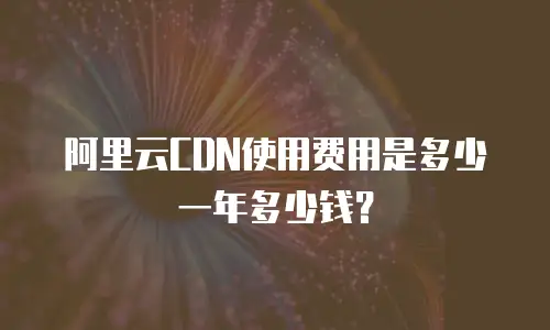 阿里云CDN使用费用是多少一年多少钱？