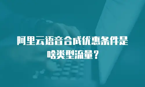 阿里云语音合成优惠条件是啥类型流量？