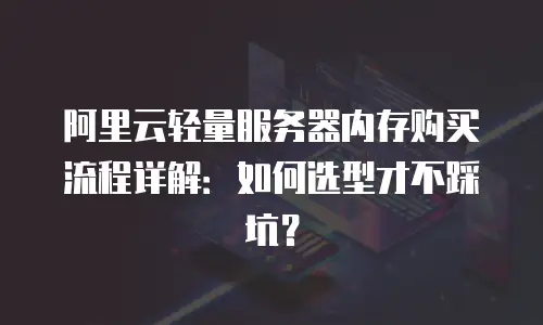 阿里云轻量服务器内存购买流程详解：如何选型才不踩坑？