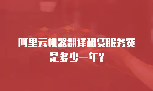 阿里云机器翻译租赁服务费是多少一年？