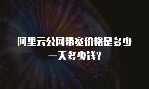 阿里云公网带宽价格是多少一天多少钱？