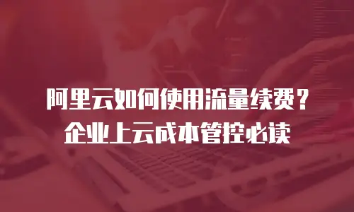 阿里云如何使用流量续费？企业上云成本管控必读