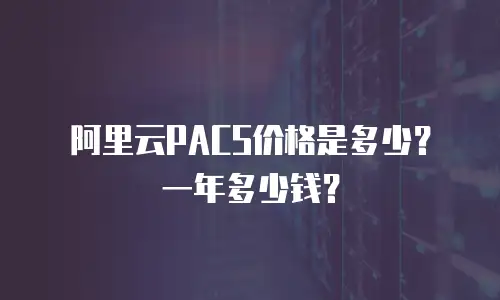 阿里云PACS价格是多少？一年多少钱？