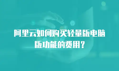 阿里云如何购买轻量版电脑版功能的费用？