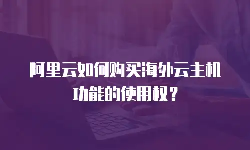 阿里云如何购买海外云主机功能的使用权？