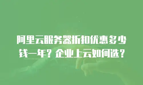 阿里云服务器折扣优惠多少钱一年？企业上云如何选？