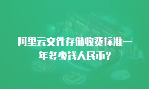阿里云文件存储收费标准一年多少钱人民币？