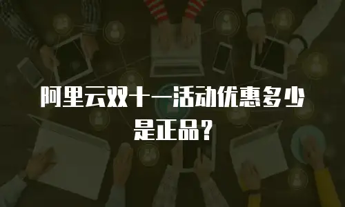 阿里云双十一活动优惠多少是正品？